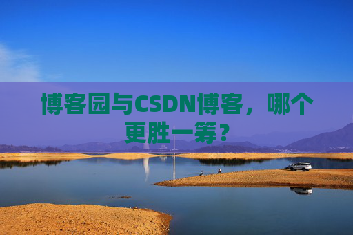 博客园与CSDN博客，哪个更胜一筹？